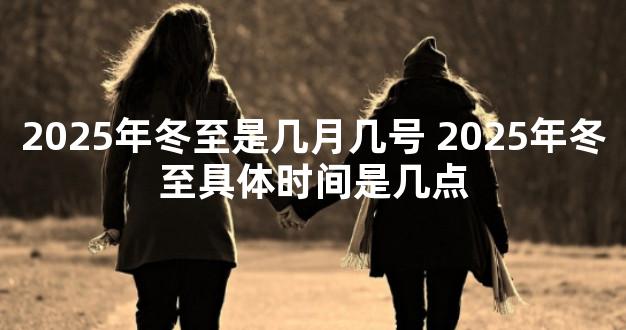 2025年冬至是几月几号 2025年冬至具体时间是几点